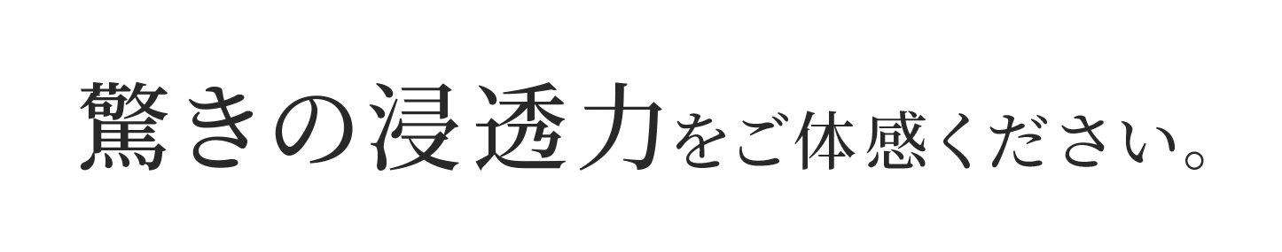 驚きの浸透力をご体感ください。