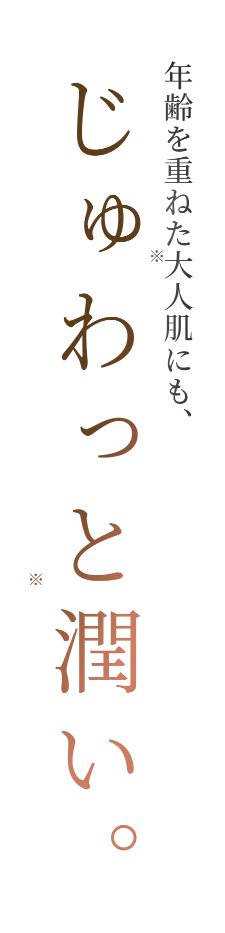 年齢を重ねた大人肌(乾燥によるもの)にも、じゅわっと(保湿による効果)潤い。